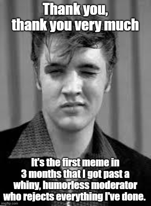 Elvis | Thank you, thank you very much It's the first meme in 3 months that I got past a whiny, humorless moderator who rejects everything I've done | image tagged in elvis | made w/ Imgflip meme maker