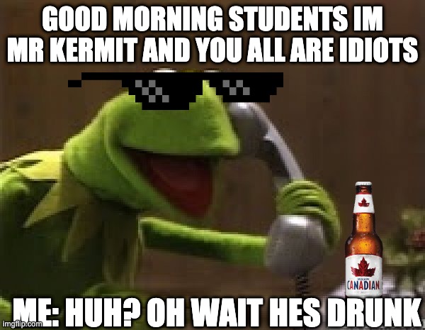 drunk kermit | GOOD MORNING STUDENTS IM MR KERMIT AND YOU ALL ARE IDIOTS; ME: HUH? OH WAIT HES DRUNK | image tagged in kermit the frog at phone | made w/ Imgflip meme maker