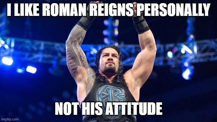 I admire roman reigns keeping the championship for several months, and I admire him in every way except of his attitude. | I LIKE ROMAN REIGNS PERSONALLY; NOT HIS ATTITUDE | image tagged in roman reings | made w/ Imgflip meme maker