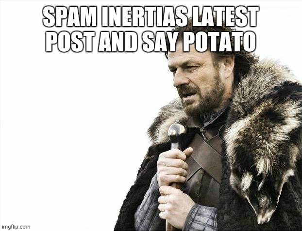 Brace Yourselves X is Coming | SPAM INERTIAS LATEST POST AND SAY POTATO | image tagged in memes,brace yourselves x is coming | made w/ Imgflip meme maker