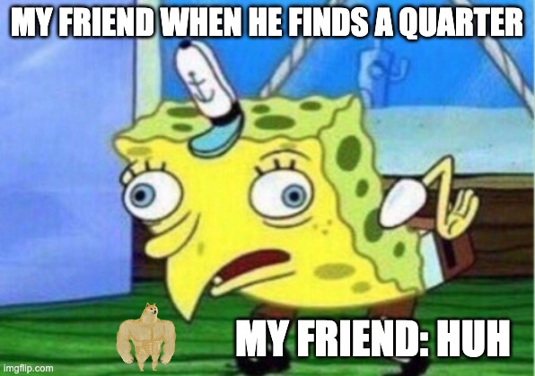 MY FRIEND AGAIN | MY FRIEND WHEN HE FINDS A QUARTER; MY FRIEND: HUH | image tagged in memes,mocking spongebob | made w/ Imgflip meme maker