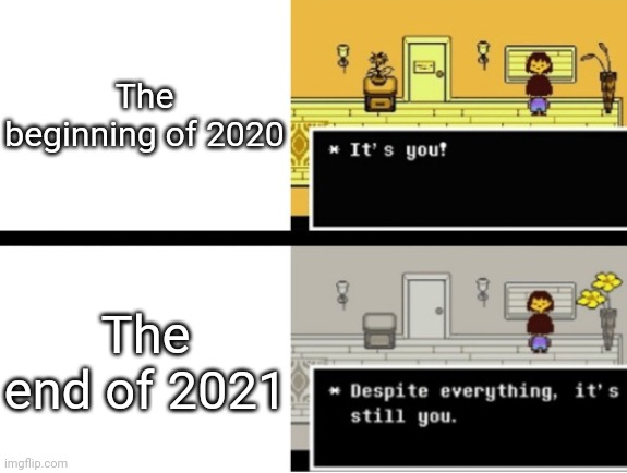 Despite everything, its still you | The beginning of 2020; The end of 2021 | image tagged in despite everything its still you | made w/ Imgflip meme maker
