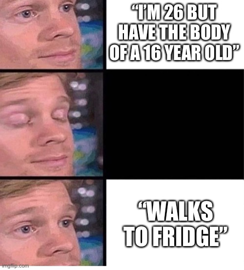 . |  “I’M 26 BUT HAVE THE BODY OF A 16 YEAR OLD”; “WALKS TO FRIDGE” | image tagged in blinking guy vertical blank,memes,funny,fridge,nobody absolutely no one | made w/ Imgflip meme maker