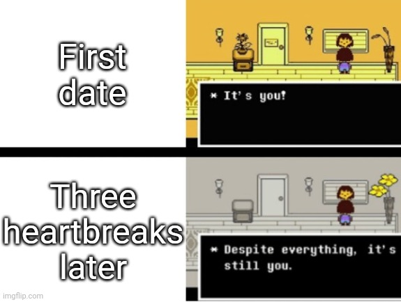 Despite everything, its still you | First date; Three heartbreaks later | image tagged in despite everything its still you | made w/ Imgflip meme maker