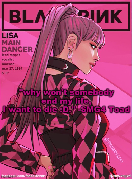 lisa bcuz yes | "why won't somebody end my life,
I want to die :D." -SMG4 Toad | image tagged in lisa bcuz yes | made w/ Imgflip meme maker