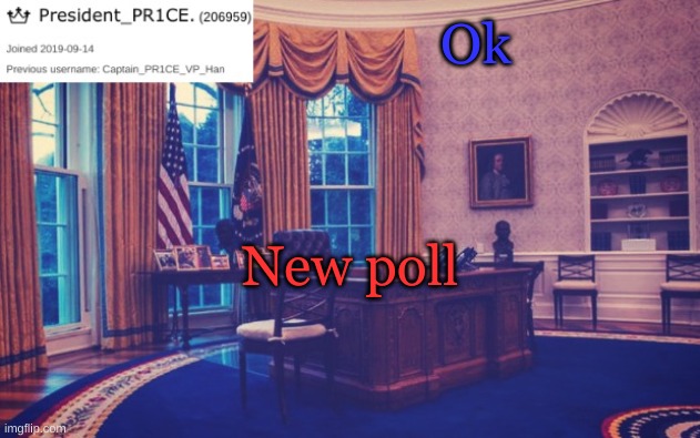 https://strawpoll.com/qrspzh1z6 | Ok; New poll | image tagged in president_pr1ce ann temp | made w/ Imgflip meme maker