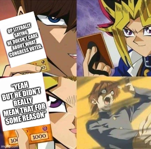 Yugioh card draw | OP LITERALLY SAYING HE DOESN’T CARE ABOUT WHAT CONGRESS VOTED. “YEAH BUT HE DIDN’T REALLY MEAN THAT FOR SOME REASON” | image tagged in yugioh card draw | made w/ Imgflip meme maker
