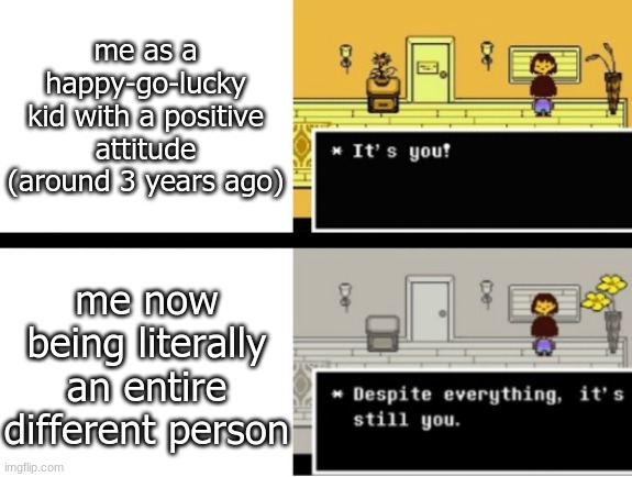 Despite everything, its still you | me as a happy-go-lucky kid with a positive attitude (around 3 years ago); me now being literally an entire different person | image tagged in despite everything its still you | made w/ Imgflip meme maker