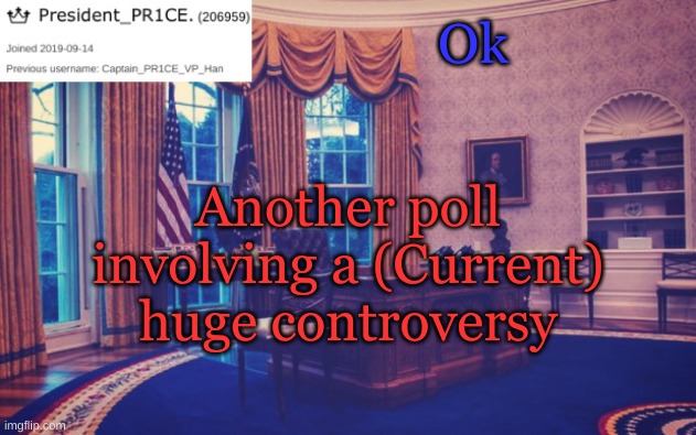https://strawpoll.com/vhbajkcye | Ok; Another poll involving a (Current) huge controversy | image tagged in president_pr1ce ann temp | made w/ Imgflip meme maker