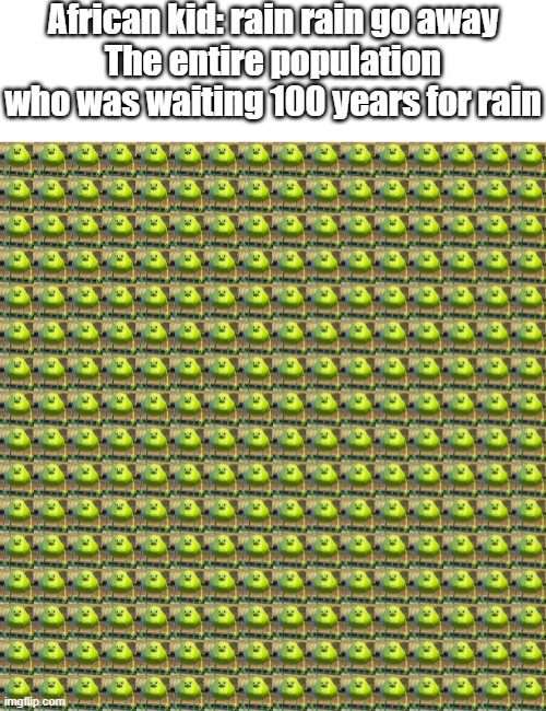 I'm not racist, i stereotype everyone |  African kid: rain rain go away
The entire population who was waiting 100 years for rain | image tagged in sully wazowski,memes,dank,africa | made w/ Imgflip meme maker