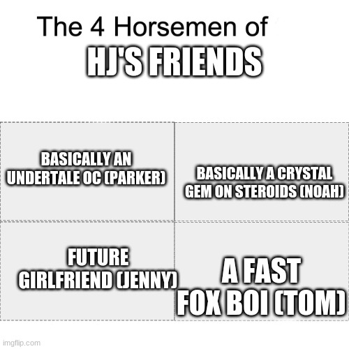 *Insert funn title* | HJ'S FRIENDS; BASICALLY AN UNDERTALE OC (PARKER); BASICALLY A CRYSTAL GEM ON STEROIDS (NOAH); A FAST FOX BOI (TOM); FUTURE GIRLFRIEND (JENNY) | image tagged in four horsemen | made w/ Imgflip meme maker