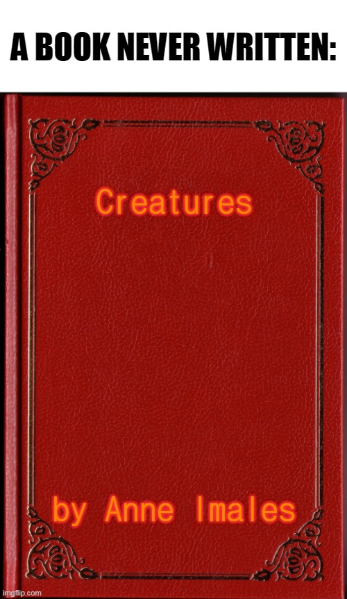 A BOOK NEVER WRITTEN:; Creatures; by Anne Imales | image tagged in blank book,animals,bad pun,dad joke,eyeroll,lol | made w/ Imgflip meme maker