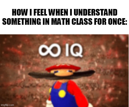 HOW I FEEL WHEN I UNDERSTAND SOMETHING IN MATH CLASS FOR ONCE: | image tagged in infinite iq,math,relateable,understand,feeling,smort | made w/ Imgflip meme maker