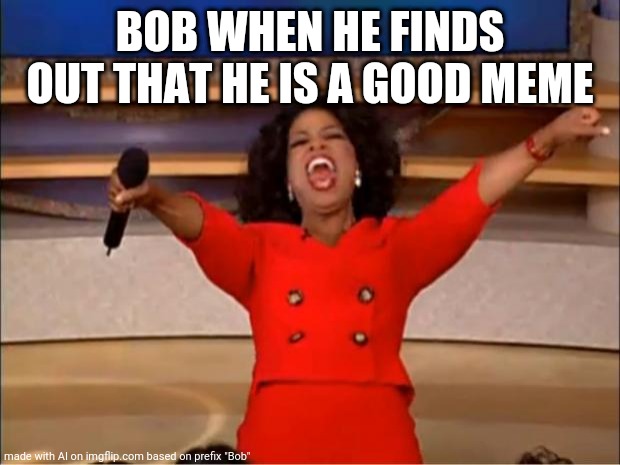 Oprah You Get A | BOB WHEN HE FINDS OUT THAT HE IS A GOOD MEME | image tagged in memes,oprah you get a | made w/ Imgflip meme maker