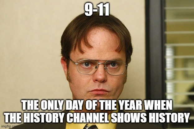 Dwight Shrute FACT | 9-11; THE ONLY DAY OF THE YEAR WHEN THE HISTORY CHANNEL SHOWS HISTORY | image tagged in dwight shrute fact | made w/ Imgflip meme maker