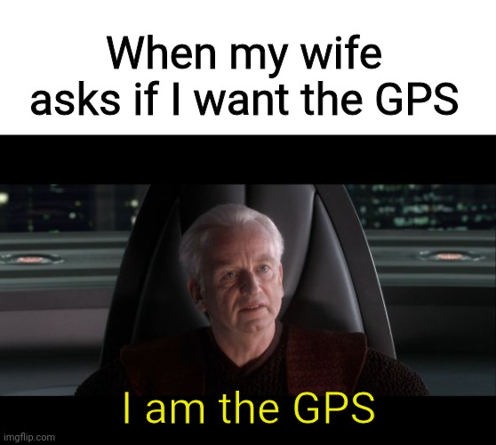 When my wife asks if I want the GPS; I am the GPS | image tagged in blank white template,i am the senate | made w/ Imgflip meme maker