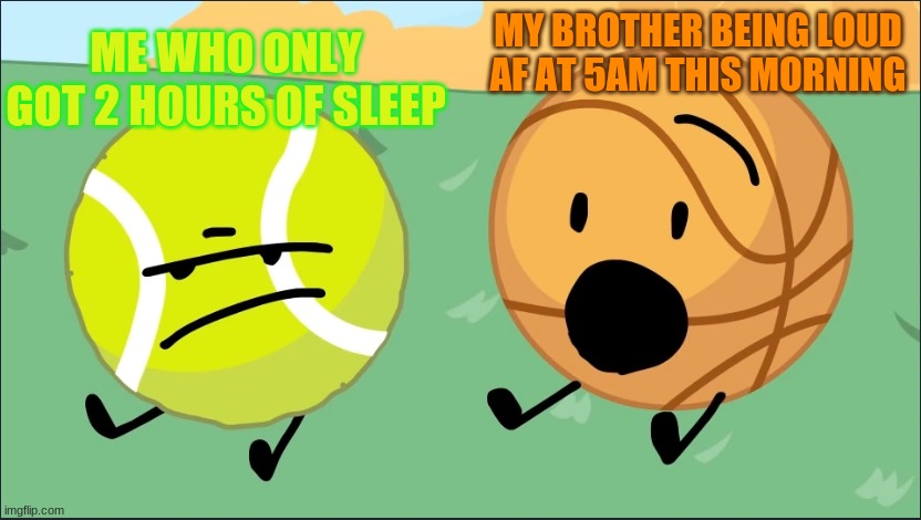 why was he awake at 5am? idk | ME WHO ONLY GOT 2 HOURS OF SLEEP; MY BROTHER BEING LOUD AF AT 5AM THIS MORNING | image tagged in tennis ball and basketball | made w/ Imgflip meme maker