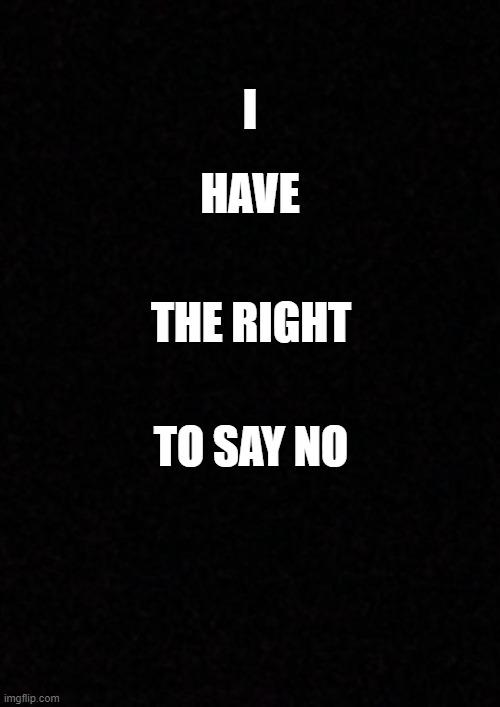 say no | I; HAVE; THE RIGHT; TO SAY NO | image tagged in funny memes | made w/ Imgflip meme maker