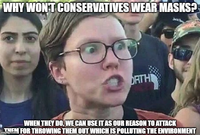 It's one thing or the other | WHY WON'T CONSERVATIVES WEAR MASKS? WHEN THEY DO, WE CAN USE IT AS OUR REASON TO ATTACK THEM FOR THROWING THEM OUT WHICH IS POLLUTING THE ENVIRONMENT | image tagged in triggered liberal,masks | made w/ Imgflip meme maker