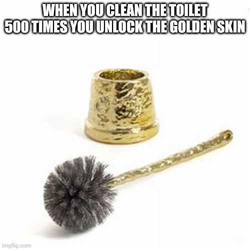 Golden skin | WHEN YOU CLEAN THE TOILET 500 TIMES YOU UNLOCK THE GOLDEN SKIN | image tagged in achievement unlocked | made w/ Imgflip meme maker