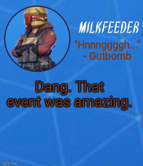 MilkFeeder but he's his favorite Fortnite skin | Dang. That event was amazing. | image tagged in milkfeeder but he's his favorite fortnite skin | made w/ Imgflip meme maker