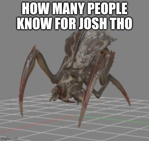 antlion | HOW MANY PEOPLE KNOW FOR JOSH THO | image tagged in antlion | made w/ Imgflip meme maker