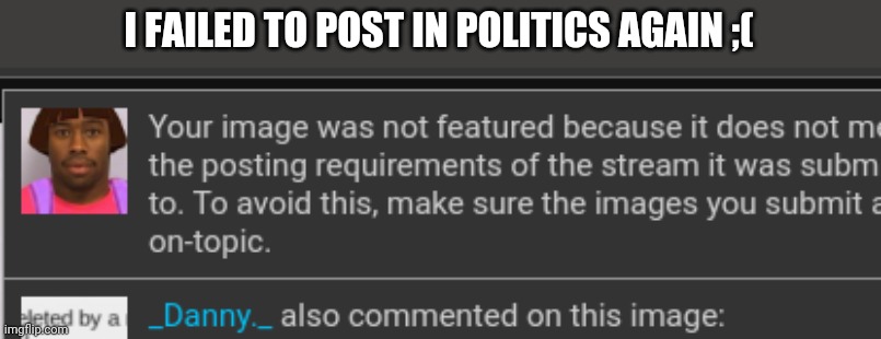 I FAILED TO POST IN POLITICS AGAIN ;( | made w/ Imgflip meme maker