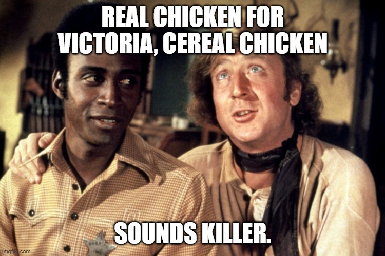 Blazing Saddles Morons | REAL CHICKEN FOR VICTORIA, CEREAL CHICKEN; SOUNDS KILLER. | image tagged in blazing saddles morons | made w/ Imgflip meme maker