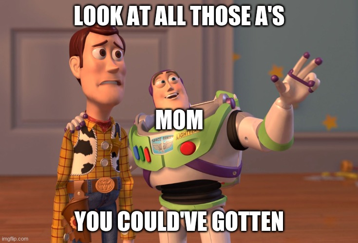 X, X Everywhere | LOOK AT ALL THOSE A'S; MOM; YOU COULD'VE GOTTEN | image tagged in memes,x x everywhere | made w/ Imgflip meme maker