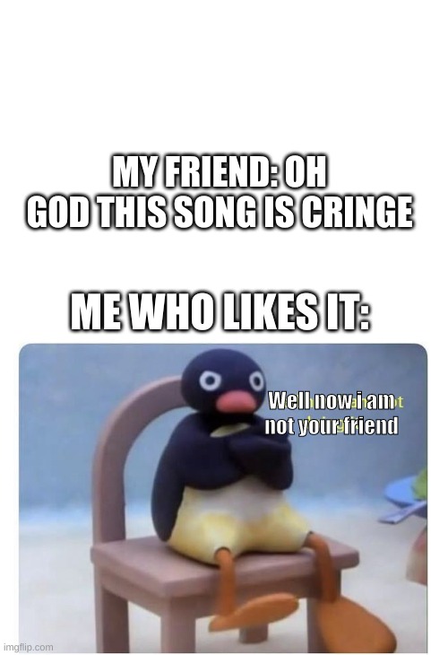 MY FRIEND: OH GOD THIS SONG IS CRINGE; ME WHO LIKES IT:; Well now i am not your friend | image tagged in blank white template,well now i am not doing it,cringe | made w/ Imgflip meme maker