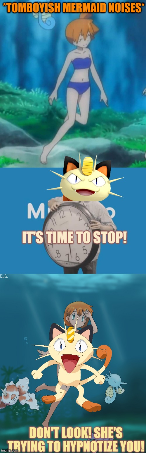 Meowth censors everything! | *TOMBOYISH MERMAID NOISES*; IT'S TIME TO STOP! DON'T LOOK! SHE'S TRYING TO HYPNOTIZE YOU! | image tagged in it's time to stop,meowth,censorship,misty,tomboyish mermaid,pokemon | made w/ Imgflip meme maker