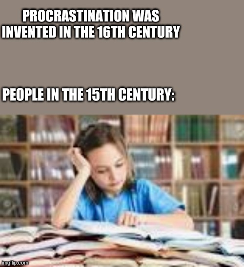 procrastanation | PROCRASTINATION WAS INVENTED IN THE 16TH CENTURY; PEOPLE IN THE 15TH CENTURY: | image tagged in funny | made w/ Imgflip meme maker