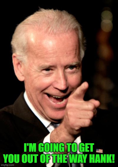 Smilin Biden Meme | I'M GOING TO GET YOU OUT OF THE WAY HANK! | image tagged in memes,smilin biden | made w/ Imgflip meme maker