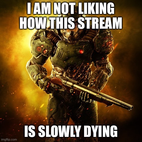 Cmon guys | I AM NOT LIKING HOW THIS STREAM; IS SLOWLY DYING | image tagged in doom guy | made w/ Imgflip meme maker