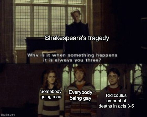Why is it when something happens it is always you three? | Shakespeare's tragedy; Everybody being gay; Somebody going mad; Ridicoulus amount of deaths in acts 3-5 | image tagged in why is it when something happens it is always you three,william shakespeare,books | made w/ Imgflip meme maker