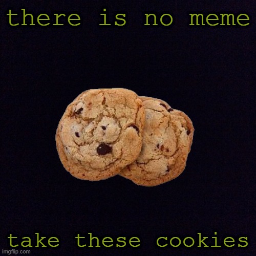 no meme | there is no meme; take these cookies | image tagged in black screen | made w/ Imgflip meme maker
