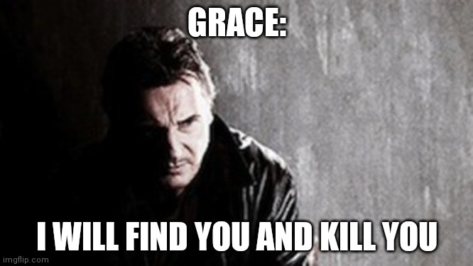I Will Find You And Kill You Meme | GRACE: I WILL FIND YOU AND KILL YOU | image tagged in memes,i will find you and kill you | made w/ Imgflip meme maker