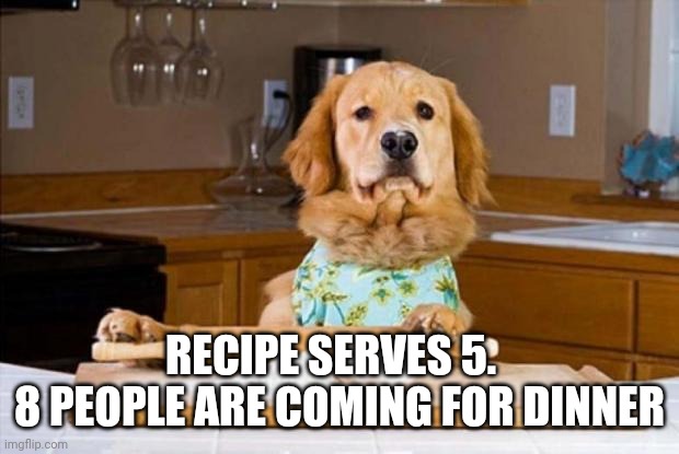 cooking dog | RECIPE SERVES 5.  
8 PEOPLE ARE COMING FOR DINNER | image tagged in cooking dog | made w/ Imgflip meme maker