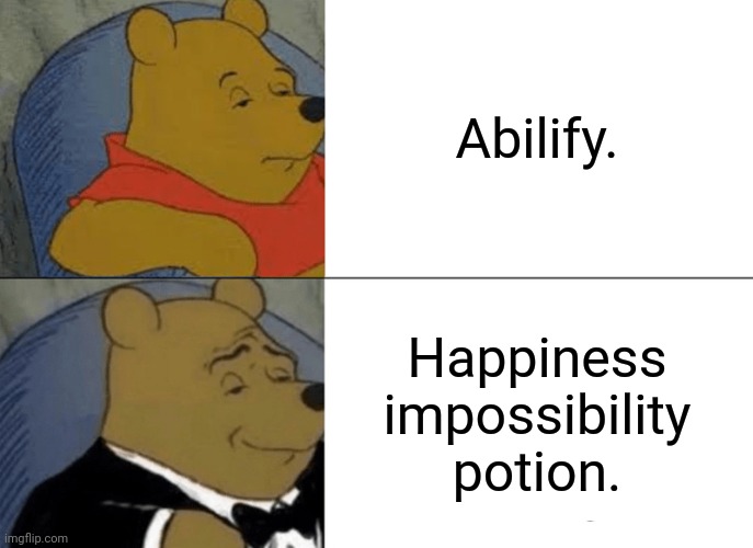 Tuxedo Winnie The Pooh | Abilify. Happiness impossibility potion. | image tagged in memes,tuxedo winnie the pooh | made w/ Imgflip meme maker