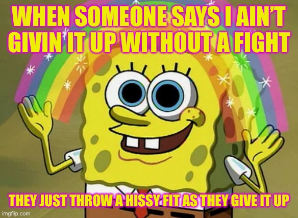 Imagination Spongebob | WHEN SOMEONE SAYS I AIN’T GIVIN IT UP WITHOUT A FIGHT; THEY JUST THROW A HISSY FIT AS THEY GIVE IT UP | image tagged in memes,imagination spongebob | made w/ Imgflip meme maker