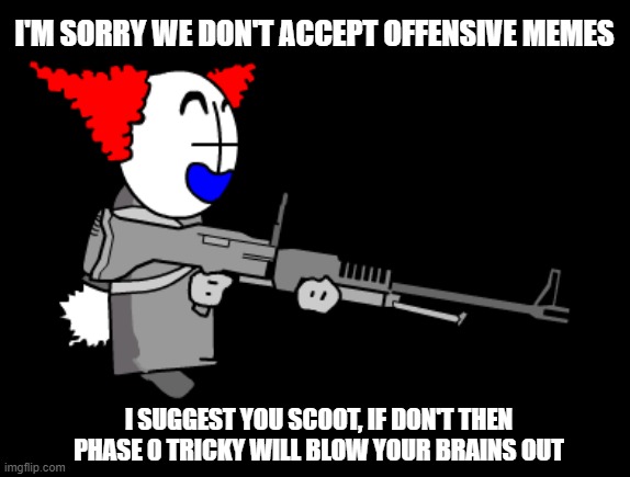 Phase 0 Tricky Don't Like Offensive Memes | I'M SORRY WE DON'T ACCEPT OFFENSIVE MEMES; I SUGGEST YOU SCOOT, IF DON'T THEN PHASE 0 TRICKY WILL BLOW YOUR BRAINS OUT | image tagged in madness combat,tricky,gunpoint | made w/ Imgflip meme maker
