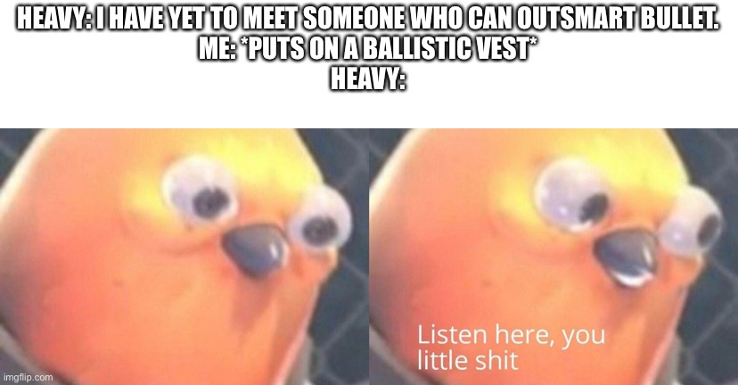 Heavy got pissed |  HEAVY: I HAVE YET TO MEET SOMEONE WHO CAN OUTSMART BULLET.

ME: *PUTS ON A BALLISTIC VEST*

HEAVY: | image tagged in tf2 heavy | made w/ Imgflip meme maker