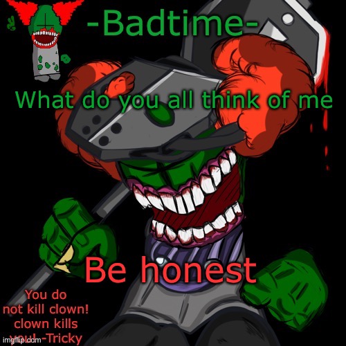 HAAAAAANNNKKKK | What do you all think of me; Be honest | image tagged in haaaaaannnkkkk | made w/ Imgflip meme maker