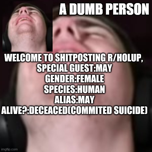 E | WELCOME TO SHITPOSTING R/HOLUP, 
SPECIAL GUEST:MAY
GENDER:FEMALE
SPECIES:HUMAN
ALIAS:MAY
ALIVE?:DECEACED(COMMITED SUICIDE) | image tagged in e | made w/ Imgflip meme maker