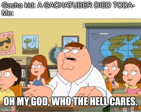 (Sigh) | Gacha kid: A GACHATUBER DIED TODA-
Me:; OH MY GOD, WHO THE HELL CARES. | image tagged in oh my god who the hell cares from family guy | made w/ Imgflip meme maker