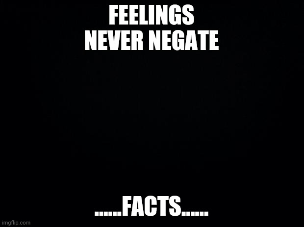 Black background | FEELINGS NEVER NEGATE; ......FACTS...... | image tagged in black background | made w/ Imgflip meme maker