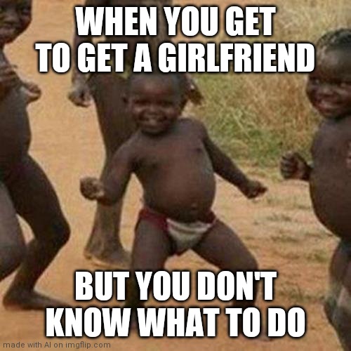 Third World Success Kid | WHEN YOU GET TO GET A GIRLFRIEND; BUT YOU DON'T KNOW WHAT TO DO | image tagged in memes,third world success kid | made w/ Imgflip meme maker
