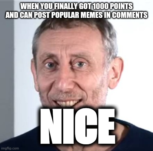 NOICE | WHEN YOU FINALLY GOT 1000 POINTS AND CAN POST POPULAR MEMES IN COMMENTS; NICE | image tagged in nice michael rosen | made w/ Imgflip meme maker