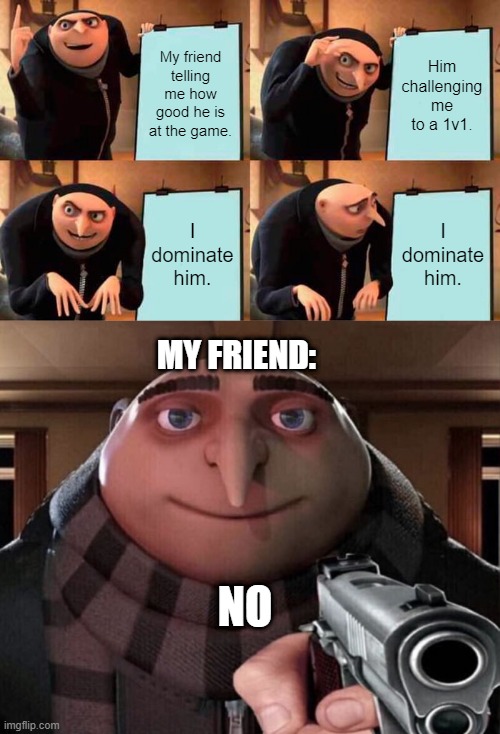My friend telling me how good he is at the game. Him challenging me to a 1v1. I dominate him. I dominate him. MY FRIEND:; NO | image tagged in memes,gru's plan,gru gun | made w/ Imgflip meme maker