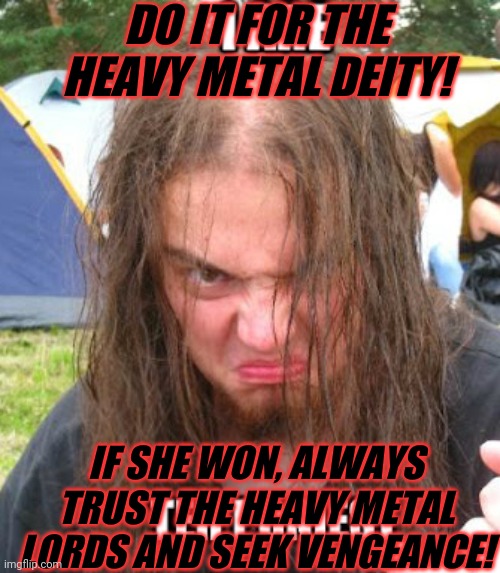 DO IT FOR THE HEAVY METAL DEITY! IF SHE WON, ALWAYS TRUST THE HEAVY METAL LORDS AND SEEK VENGEANCE! | made w/ Imgflip meme maker